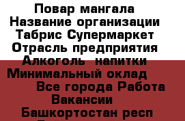 Повар мангала › Название организации ­ Табрис Супермаркет › Отрасль предприятия ­ Алкоголь, напитки › Минимальный оклад ­ 28 000 - Все города Работа » Вакансии   . Башкортостан респ.,Баймакский р-н